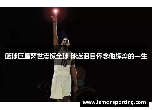 篮球巨星离世震惊全球 球迷泪目怀念他辉煌的一生