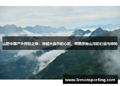 山野中国户外探险之旅：穿越大自然的心脏，领略原始山河的壮丽与神秘