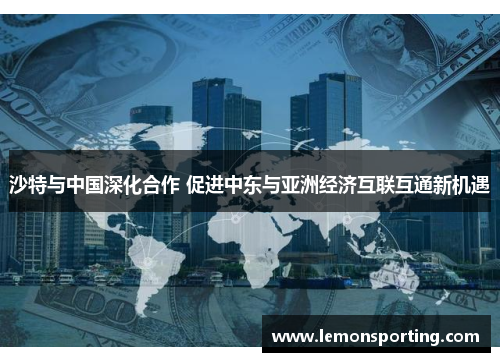 沙特与中国深化合作 促进中东与亚洲经济互联互通新机遇